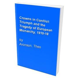 Crowns in Conflict: Triumph and the Tragedy of European Monarchy, 1910-18 - Theo Aronson