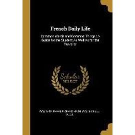 French Daily Life: Common Words and Common Things: A Guide for the Student as Well as for the Traveller