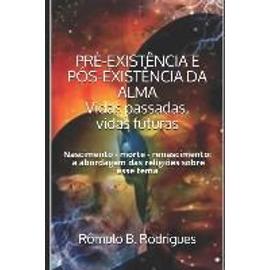 PRÉ-EXISTÊNCIA E PÓS-EXISTÊNCIA DA ALMA Vidas passadas, vidas futuras: Nascimento - morte - renascimento: a abordagem das religiões sobre esse tema - Rômulo Borges Rodrigues