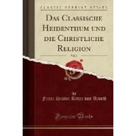 Arneth, F: Classische Heidenthum und die Christliche Religio - Franz Hektor Ritter Von Arneth
