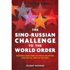 The Sino-Russian Challenge to the World Order: National Identities, Bilateral Relations, and East Versus West in the 2010s - Gilbert Rozman