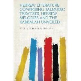 Hebrew Literature Comprising Talmudic Treatises, Hebrew Melodies and the Kabbalah Unveiled - Epiphanius Wilson