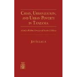 Crisis, Urbanization, and Urban Poverty in Tanzania: A Study of Urban Poverty and Survival Politics - Joe Lugalla