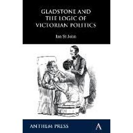 Gladstone and the Logic of Victorian Politics - Ian St John