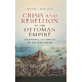 Crisis and Rebellion in the Ottoman Empire: The Downfall of a Sultan in the Age of Revolution - Aysel Yildiz