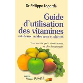 Guide D'utilisation Des Vitamines, Minéraux, Acides Gras Et Plantes - Tout Savoir Pour Vivre Mieux Et Plus Longtemps - Philippe Lagarde