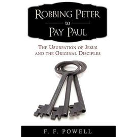 Robbing Peter to Pay Paul: The Usurpation of Jesus and the Original Disciples - F. Powell F. F. Powell