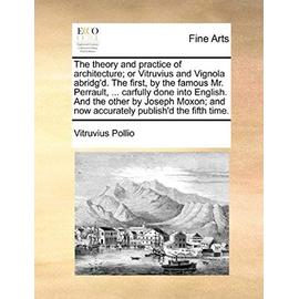 The theory and practice of architecture; or Vitruvius and Vignola abridg'd. The first, by the famous Mr. Perrault, ... carfully done into English. And the other by Joseph Moxon; and now accurately publish'd the fifth time. - Vitruvius Pollio