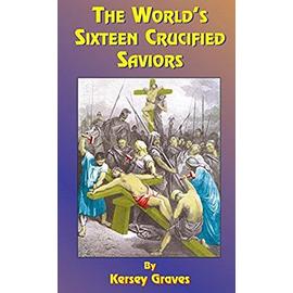 The World's Sixteen Crucified Saviors: Or Christianity Before Christ - Kersey Graves