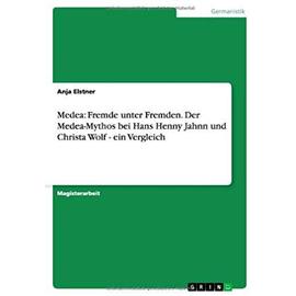 Medea: Fremde unter Fremden. Der Medea-Mythos bei Hans Henny Jahnn und Christa Wolf - ein Vergleich - Anja Elstner