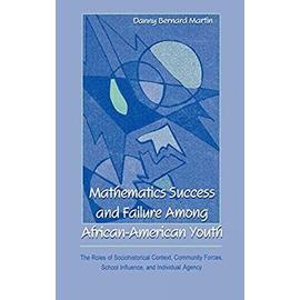 Mathematics Success And Failure Among African American Youth: The Roles Of Sociohistorical Context, Community Forces, School Influence, And Individual Agency - Danny B Martin