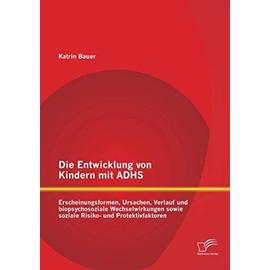 Die Entwicklung von Kindern mit ADHS: Erscheinungsformen, Ursachen, Verlauf und biopsychosoziale Wechselwirkungen sowie soziale Risiko- und Protektivfaktoren - Katrin Bauer