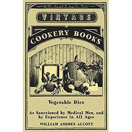 Vegetable Diet - As Sanctioned by Medical Men, and by Experience in All Ages - William Andrus Alcott