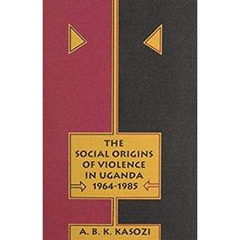 The Social Origins of Violence in Uganda, 1964-1985 - A. B. K. Kasozi