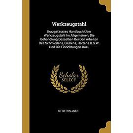 Werkzeugstahl: Kurzgefasstes Handbuch Über Werkzeugstahl Im Allgemeinen, Die Behandlung Desselben Bei Den Arbeiten Des Schmiedens, Gl - Otto Thallner