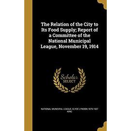 The Relation of the City to Its Food Supply; Report of a Committee of the National Municipal League, November 19, 1914 - National Municipal League