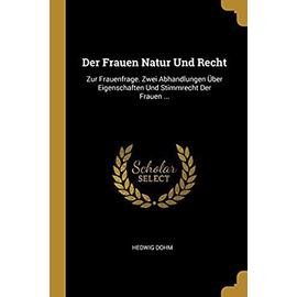 Der Frauen Natur Und Recht: Zur Frauenfrage. Zwei Abhandlungen Über Eigenschaften Und Stimmrecht Der Frauen ... - Hedwig Dohm