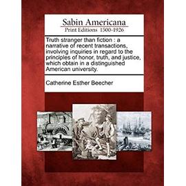 Truth Stranger Than Fiction: A Narrative of Recent Transactions, Involving Inquiries in Regard to the Principles of Honor, Truth, and Justice, Whic - Catherine Esther Beecher