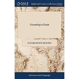 Friendship in Death: In Twenty Letters from the Dead to the Living. to Which Are Added, Letters Moral and Entertaining, in Prose and Verse. in Three ... an Account of the Life of the Author - Rowe, Elizabeth Singer