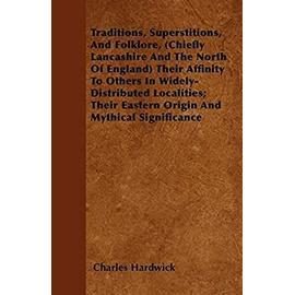 Traditions, Superstitions, And Folklore, (Chiefly Lancashire And The North Of England) Their Affinity To Others In Widely-Distributed Localities; Their Eastern Origin And Mythical Significance - Charles Hardwick