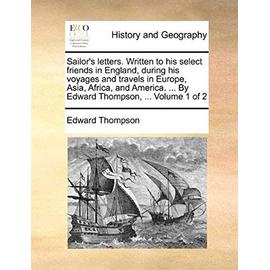 Sailor's Letters. Written to His Select Friends in England, During His Voyages and Travels in Europe, Asia, Africa, and America. by Edward Thompson. Volume 1 of 2 - Thompson, Edward