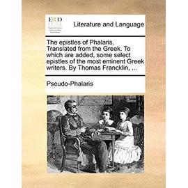 The Epistles of Phalaris. Translated from the Greek. to Which Are Added, Some Select Epistles of the Most Eminent Greek Writers. by Thomas Francklin, - Pseudo-Phalaris