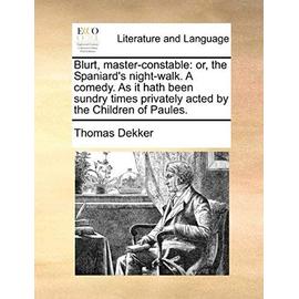 Blurt, Master-Constable: Or, the Spaniard's Night-Walk. a Comedy. as It Hath Been Sundry Times Privately Acted by the Children of Paules - Thomas Dekker