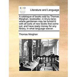 A Catalogue of Books Sold by Thomas Meighan, Bookseller, in Drury-Lane: Where Gentlemen May Be Furnish'd with All Sorts of New Books That Come Out. for Any Library, in What Language Soever - Meighan, Thomas