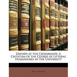 Oxford at the Crossroads: A Criticism of the Course of Litterae Humaniores in the University - Gardner, Percy