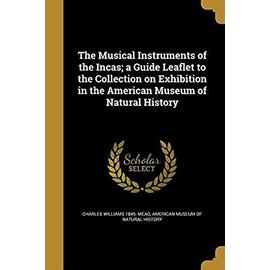 The Musical Instruments of the Incas; a Guide Leaflet to the Collection on Exhibition in the American Museum of Natural History - Charles Williams Mead