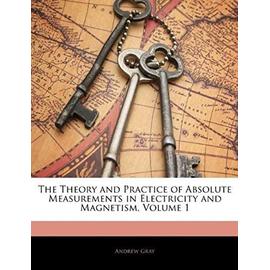 The Theory and Practice of Absolute Measurements in Electricity and Magnetism, Volume 1 - Gray, Andrew