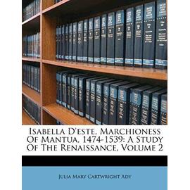 Isabella D'Este, Marchioness of Mantua, 1474-1539: A Study of the Renaissance, Volume 2 - Julia Mary Cartwright Ady