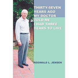 Thirty-Seven Years Ago My Doctor Told Me I Had Three Years to Live - Reginald L. Jensen
