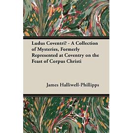 Ludus Coventriae - A Collection of Mysteries, Formerly Represented at Coventry on the Feast of Corpus Christi - J. O. Halliwell-Phillipps
