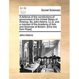 A Defence of the Constitutions of Government of the United States of America. by John Adams, LL.D. and a Member of the Academy of Arts and Sciences at Boston. [one Line from Pope] - John Adams
