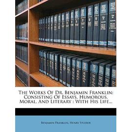 The Works of Dr. Benjamin Franklin: Consisting of Essays, Humorous, Moral, and Literary; With His Life - Stueber, Henry