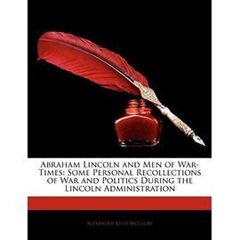 Abraham Lincoln and Men of War-Times: Some Personal Recollections of War and Politics During the Lincoln Administration - Mcclure, Alexander Kelly