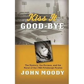 Kiss It Good-Bye: The Mystery, the Mormon, and the Moral of the 1960 Pittsburgh Pirates - John Moody