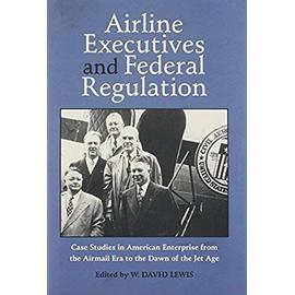 Airline Executives And Federal Regulation: Case Studies In American Enterprise From The Airmail Era To The Dawn Of The Jet Age (Historical Perspectives On Business Enterprise Series)