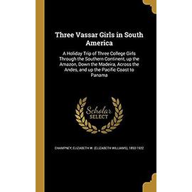 Three Vassar Girls in South America: A Holiday Trip of Three College Girls Through the Southern Continent, Up the Amazon, Down the Madeira, Across the Andes, and Up the Pacific Coast to Panama - Champney, Elizabeth W (Elizabeth Willia