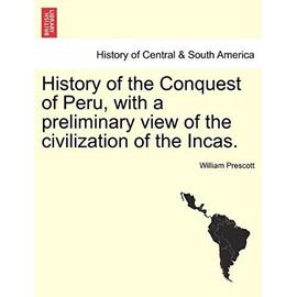 History of the Conquest of Peru, with a Preliminary View of the Civilization of the Incas. Vol. I - Prescott, William