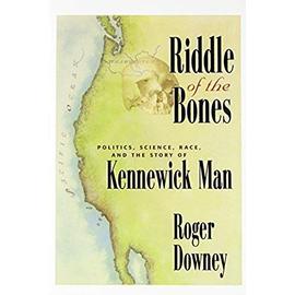 The Riddle Of The Bones: Politics, Science, Race, And The Story Of Kennewick Man - Roger Downey