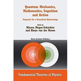 Quantum Mechanics, Mathematics, Cognition and Action: Proposals for a Formalized Epistemology (Fundamental Theories of Physics) - Merwe, Alwyn Van Der