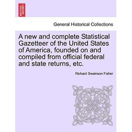 A New and Complete Statistical Gazetteer of the United States of America, Founded on and Compiled from Official Federal and State Returns, Etc. - Fisher, Richard Swainson