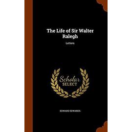 The Life of Sir Walter Ralegh: Letters - Edwards, Edward