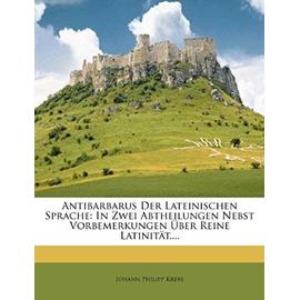 Antibarbarus Der Lateinischen Sprache: In Zwei Abtheilungen Nebst Vorbemerkungen Uber Reine Latinitat, ... - Krebs, Johann Philipp