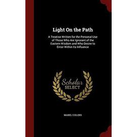Light on the Path: A Treatise Written for the Personal Use of Those Who Are Ignorant of the Eastern Wisdom, and Who Desire to Enter Within Its Influence - Mabel Collins