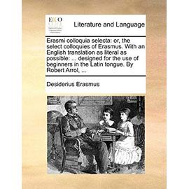 Erasmi Colloquia Selecta: Or, the Select Colloquies of Erasmus. with an English Translation as Literal as Possible: ... Designed for the Use of Beginners in the Latin Tongue. by Robert Arrol, ... - Desiderius Erasmus