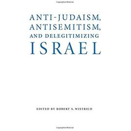 Anti-Judaism, Antisemitism, and Delegitimizing Israel - Robert S Wistrich