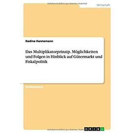 Das Multiplikatorprinzip. Möglichkeiten und Folgen in Hinblick auf Gütermarkt und Fiskalpolitik - Nadine Hannemann